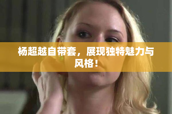 杨超越自带套，展现独特魅力与风格！