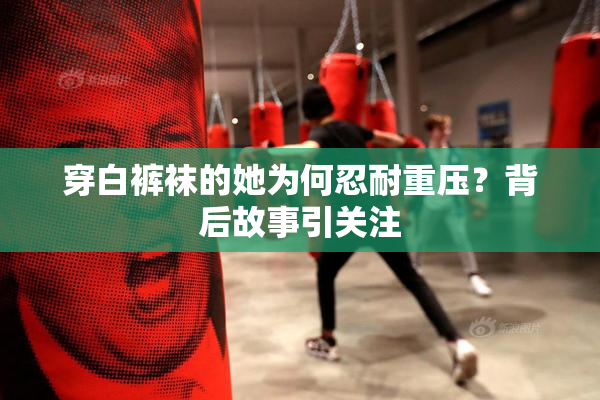 穿白裤袜的她为何忍耐重压？背后故事引关注