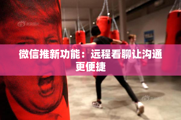 微信推新功能：远程看聊让沟通更便捷