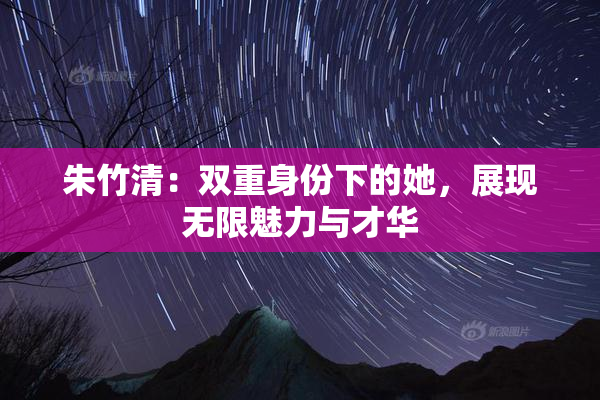 朱竹清：双重身份下的她，展现无限魅力与才华