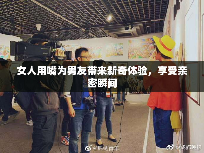 女人用嘴为男友带来新奇体验，享受亲密瞬间