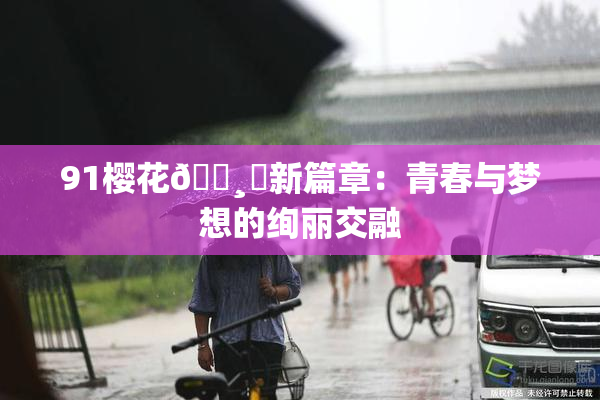 91樱花🌸‌新篇章：青春与梦想的绚丽交融