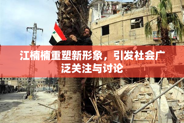 江楠楠重塑新形象，引发社会广泛关注与讨论