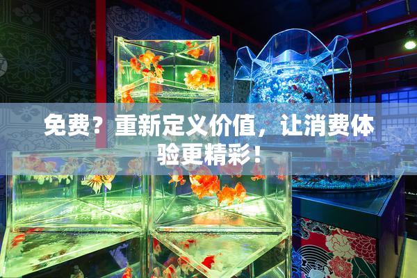 免费？重新定义价值，让消费体验更精彩！