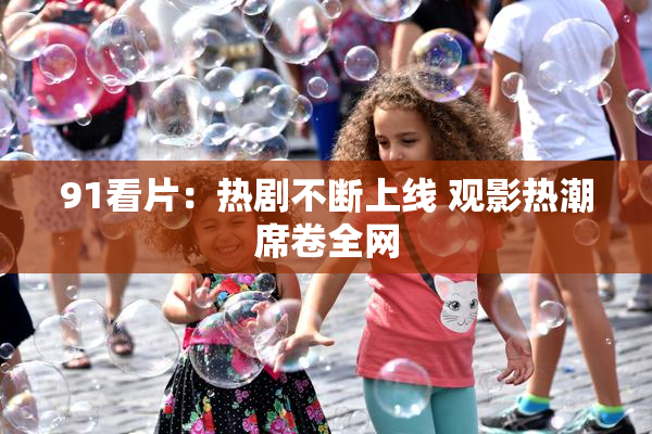 91看片：热剧不断上线 观影热潮席卷全网