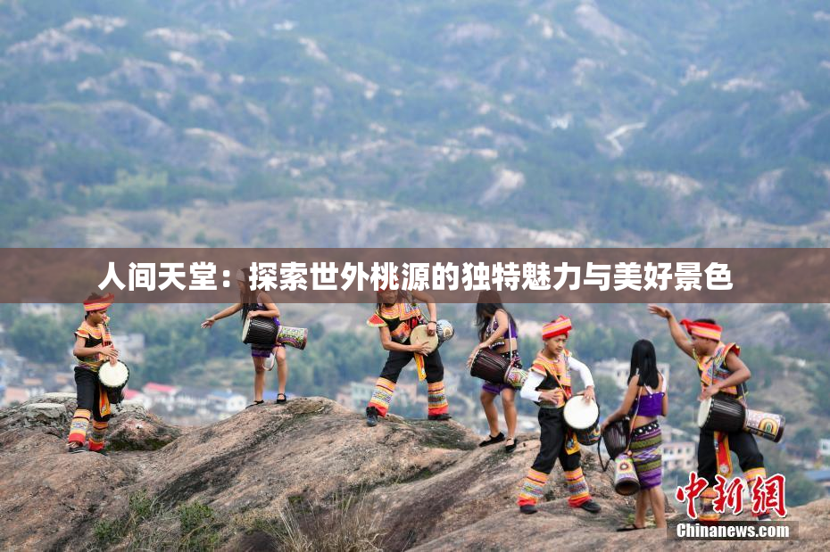 人间天堂：探索世外桃源的独特魅力与美好景色
