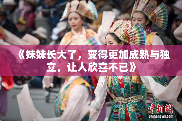 《妹妹长大了，变得更加成熟与独立，让人欣喜不已》