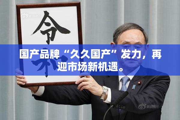 国产品牌“久久国产”发力，再迎市场新机遇。
