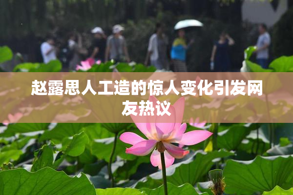 赵露思人工造的惊人变化引发网友热议