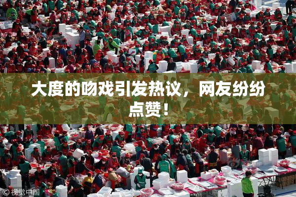 大度的吻戏引发热议，网友纷纷点赞！