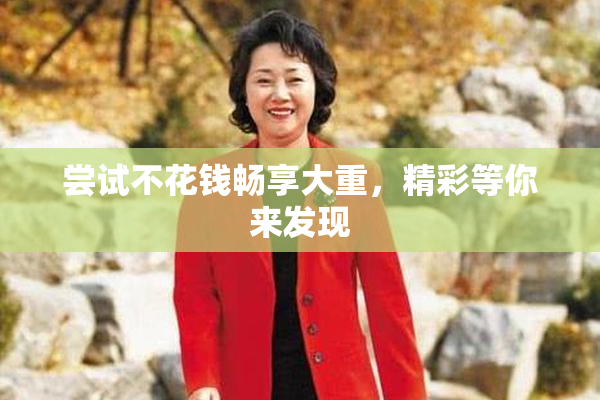 尝试不花钱畅享大重，精彩等你来发现