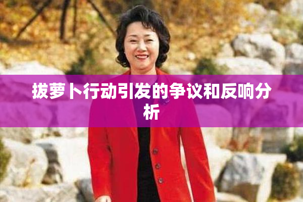 拔萝卜行动引发的争议和反响分析