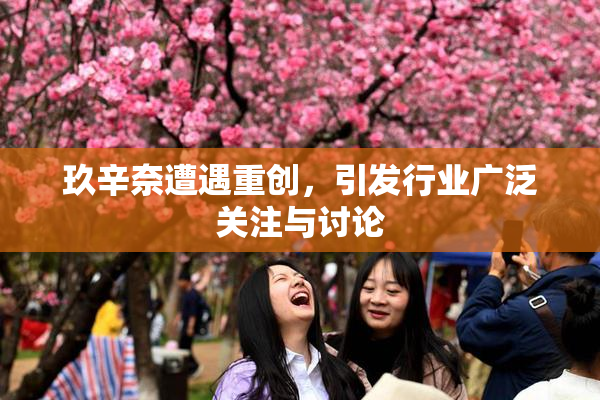 玖辛奈遭遇重创，引发行业广泛关注与讨论