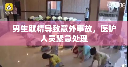 男生取精导致意外事故，医护人员紧急处理