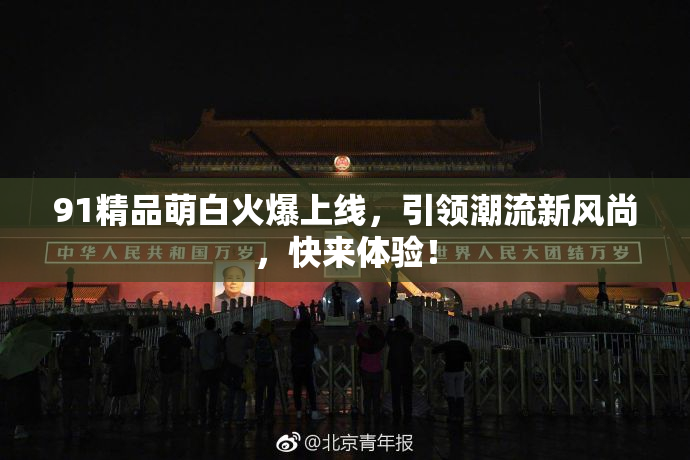 91精品萌白火爆上线，引领潮流新风尚，快来体验！