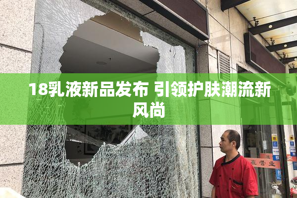 18乳液新品发布 引领护肤潮流新风尚