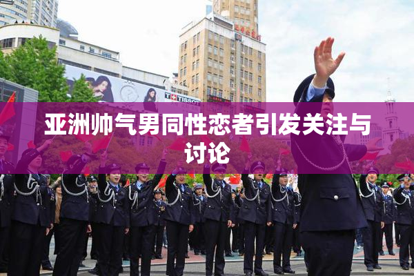 亚洲帅气男同性恋者引发关注与讨论