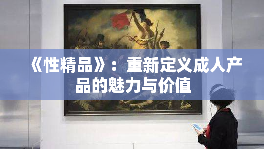《性精品》：重新定义成人产品的魅力与价值
