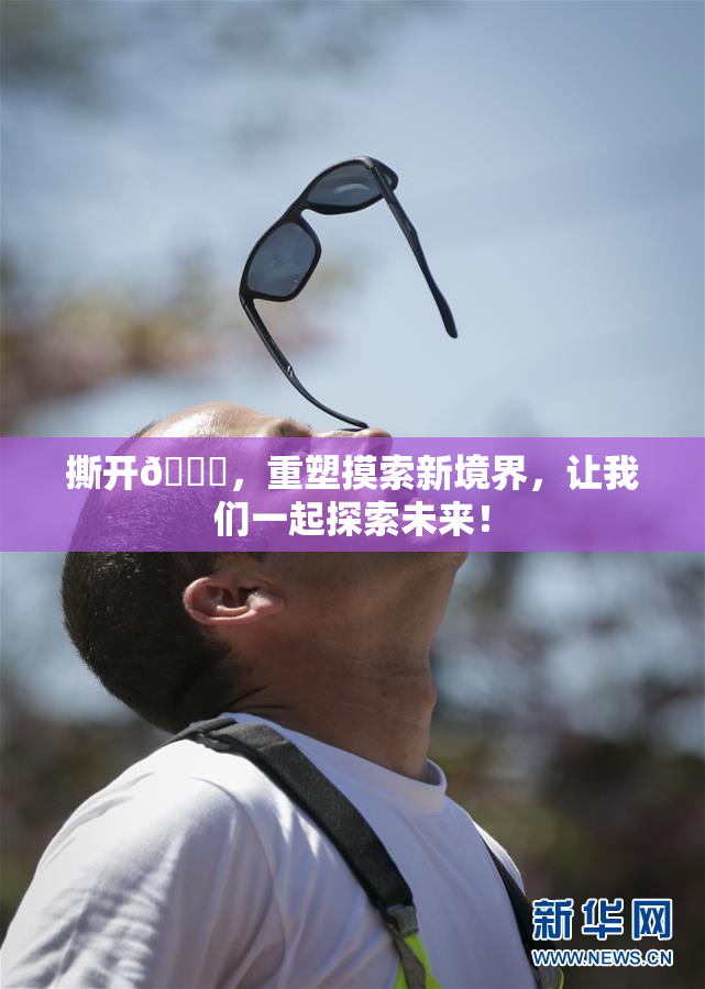 撕开👙，重塑摸索新境界，让我们一起探索未来！