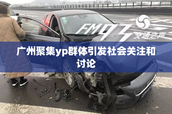 广州聚集yp群体引发社会关注和讨论