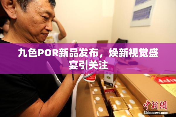 九色POR新品发布，焕新视觉盛宴引关注