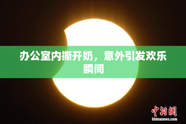 办公室内撕开奶，意外引发欢乐瞬间