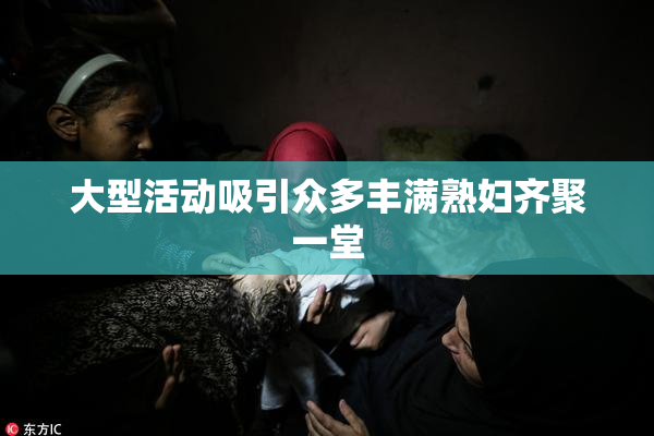 大型活动吸引众多丰满熟妇齐聚一堂