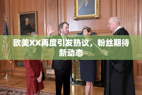 欧美XX再度引发热议，粉丝期待新动态