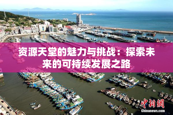 资源天堂的魅力与挑战：探索未来的可持续发展之路