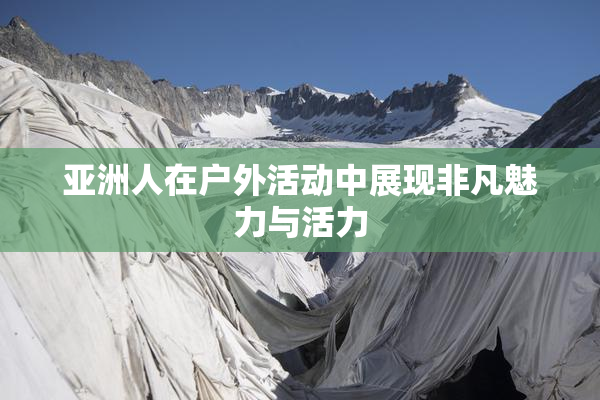 亚洲人在户外活动中展现非凡魅力与活力