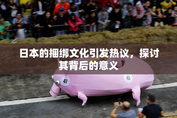 日本的捆绑文化引发热议，探讨其背后的意义