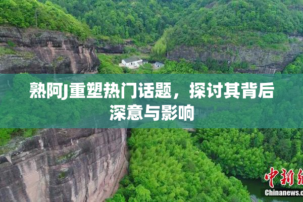 熟阿J重塑热门话题，探讨其背后深意与影响