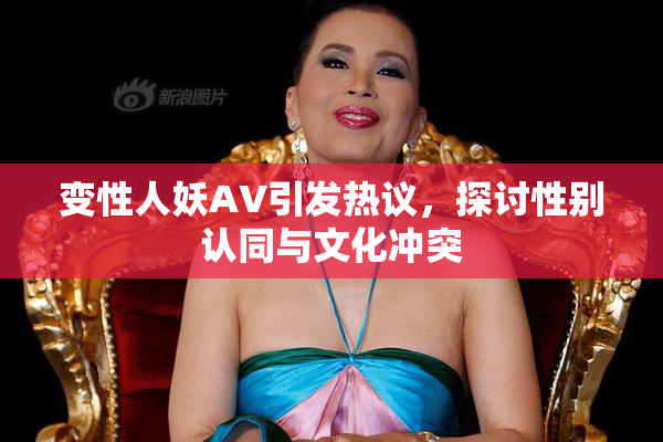 变性人妖AV引发热议，探讨性别认同与文化冲突