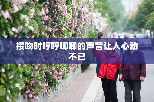 接吻时哼哼唧唧的声音让人心动不已