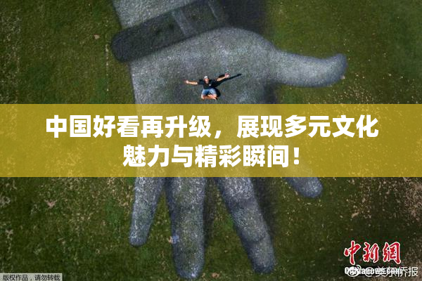 中国好看再升级，展现多元文化魅力与精彩瞬间！