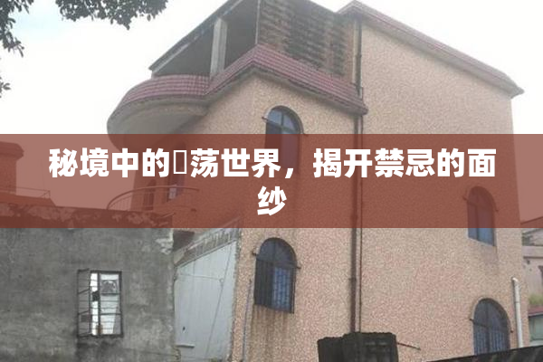 秘境中的婬荡世界，揭开禁忌的面纱