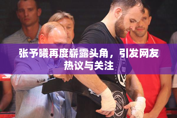 张予曦再度崭露头角，引发网友热议与关注