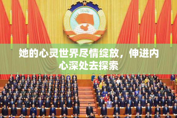 她的心灵世界尽情绽放，伸进内心深处去探索