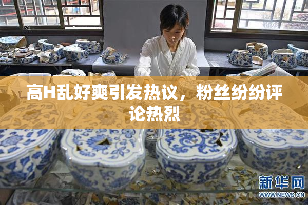 高H乱好爽引发热议，粉丝纷纷评论热烈