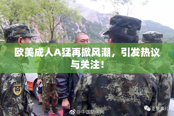 欧美成人A猛再掀风潮，引发热议与关注！