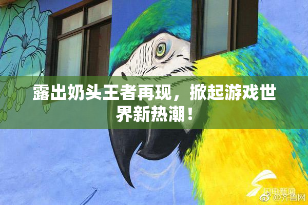 露出奶头王者再现，掀起游戏世界新热潮！