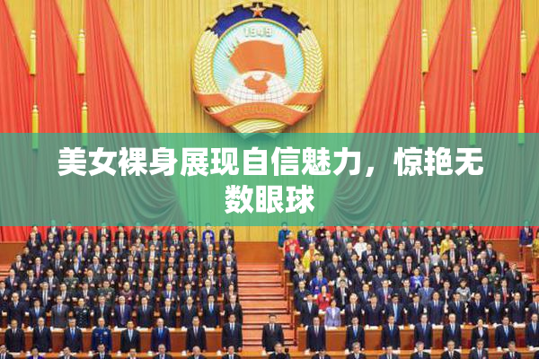 美女裸身展现自信魅力，惊艳无数眼球