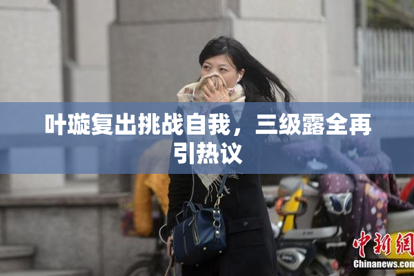 叶璇复出挑战自我，三级露全再引热议