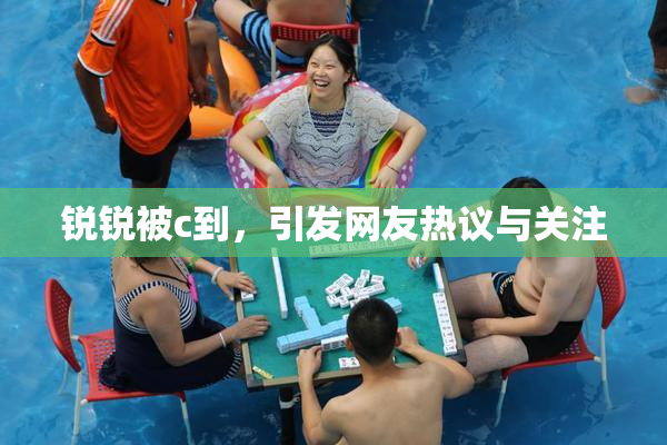 锐锐被c到，引发网友热议与关注
