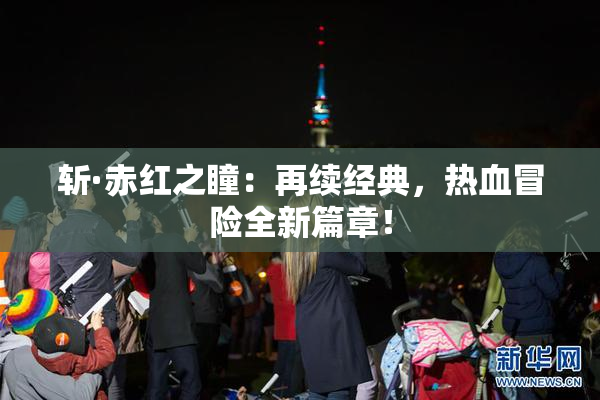 斩·赤红之瞳：再续经典，热血冒险全新篇章！