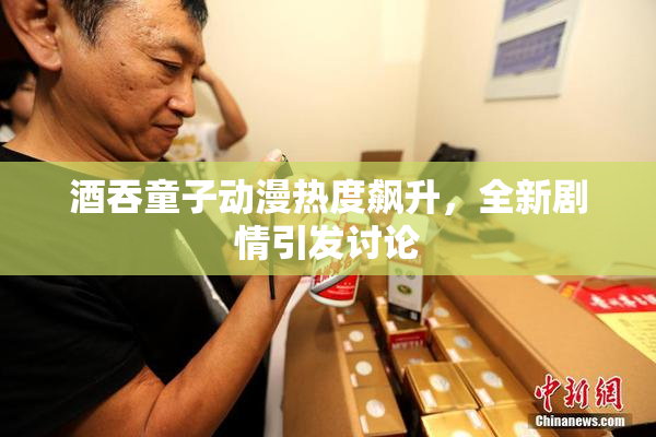 酒吞童子动漫热度飙升，全新剧情引发讨论