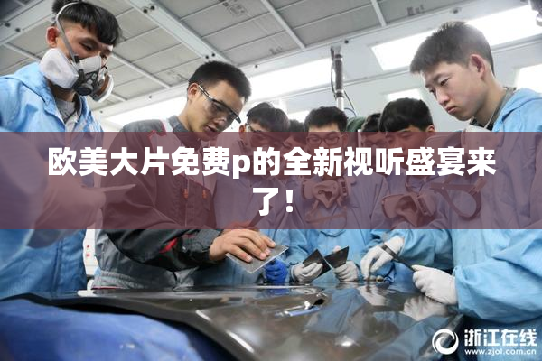 欧美大片免费p的全新视听盛宴来了！