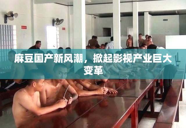 麻豆国产新风潮，掀起影视产业巨大变革