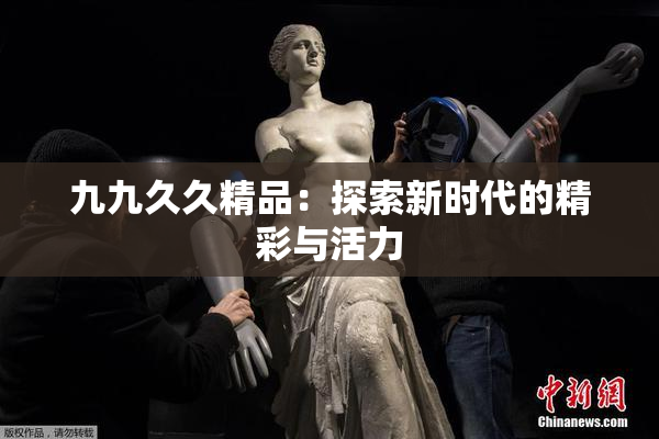 九九久久精品：探索新时代的精彩与活力