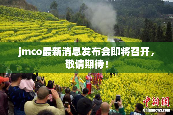 jmco最新消息发布会即将召开，敬请期待！